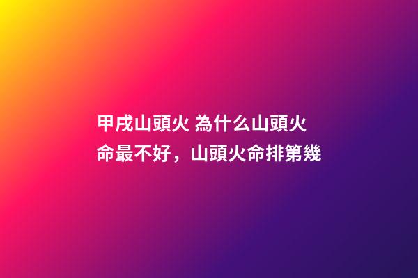 甲戌山頭火 為什么山頭火命最不好，山頭火命排第幾-第1張-觀點-玄機派
